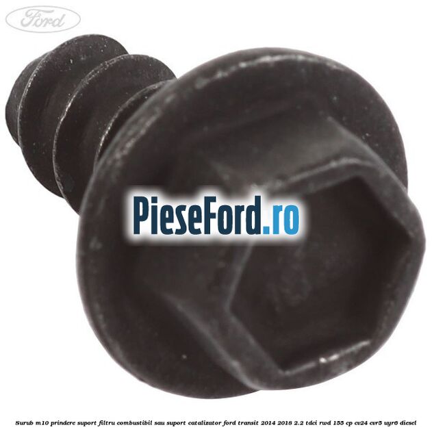 Surub M10 prindere suport filtru combustibil sau suport catalizator Ford Transit 2014-2018 2.2 TDCi RWD 155 cp CV24, CVR5, UYR6 diesel