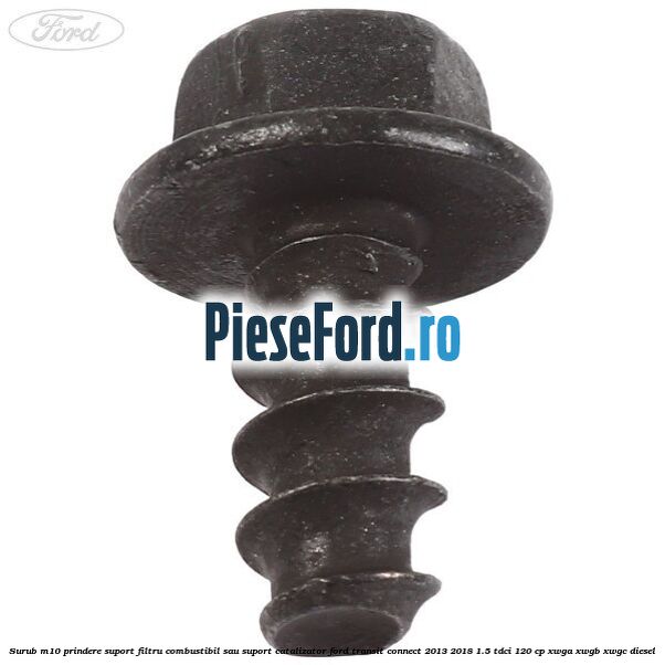 Surub M10 prindere suport filtru combustibil sau suport catalizator Ford Transit Connect 2013-2018 1.5 TDCi 120 cp XWGA, XWGB, XWGC diesel