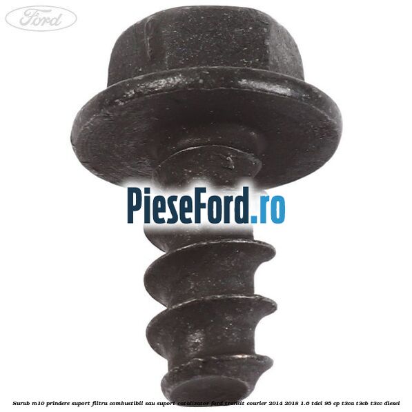 Surub M10 prindere suport filtru combustibil sau suport catalizator Ford Transit Courier 2014-2018 1.6 TDCi 95 cp Surub M10 prindere suport filtru combustibil sau suport catalizator Ford Transit Courier 2014-2018 1.6 TDCi 95 cp T3CA, T3CB, T3CC diesel