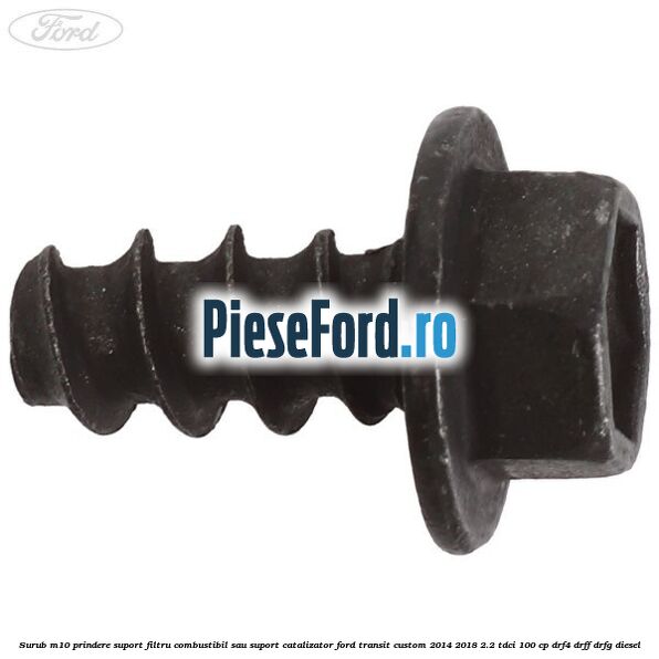 Surub M10 prindere suport filtru combustibil sau suport catalizator Ford Transit Custom 2014-2018 2.2 TDCi 100 cp Surub M10 prindere suport filtru combustibil sau suport catalizator Ford Transit Custom 2014-2018 2.2 TDCi 100 cp DRF4, DRFF, DRFG diesel