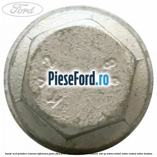 Surub M10 prindere traversa inferioara punte fata Ford Kuga 2013-2016 1.5 EcoBoost 150 cp Surub M10 prindere traversa inferioara punte fata Ford Kuga 2013-2016 1.5 EcoBoost 150 cp M8MA, M8MB, M8MC, M8MD, M8ME benzina