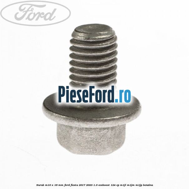 Surub M10 x 16 MM Ford Fiesta 2017-2023 1.0 EcoBoost 124 cp M1JL, M1JM, M1JP benzina