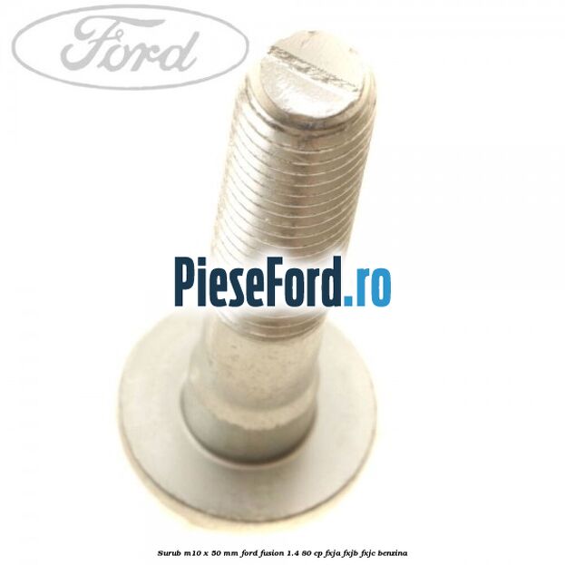 Surub M10 x 50 mm Ford Fusion 1.4 80 cp Surub M10 x 50 mm Ford Fusion 1.4 80 cp FXJA, FXJB, FXJC benzina