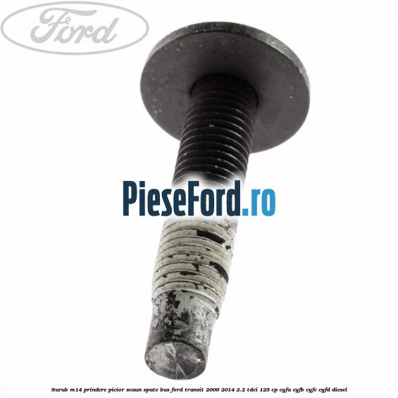 Surub M14 prindere picior scaun spate BUS Ford Transit 2006-2014 2.2 TDCi 125 cp Surub M14 prindere picior scaun spate BUS Ford Transit 2006-2014 2.2 TDCi 125 cp CYFA, CYFB, CYFC, CYFD diesel