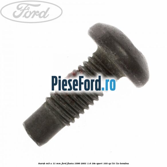 Surub M5 x 11 mm Ford Fiesta 1996-2001 1.6 16V Sport 103 cp L1T, L1V benzina