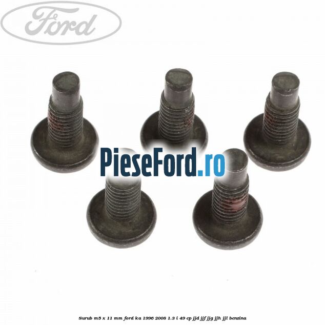 Surub M5 x 11 mm Ford Ka 1996-2008 1.3 i 49 cp JJD, JJF, JJG, JJH, JJL benzina