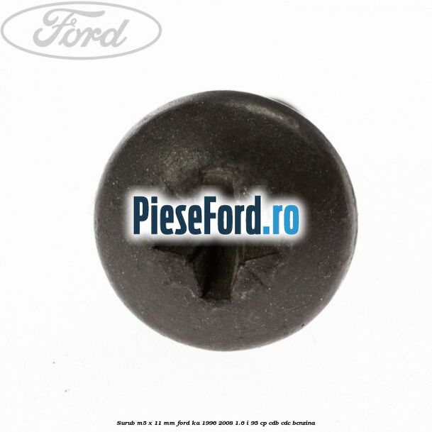 Surub M5 x 11 mm Ford Ka 1996-2008 1.6 i 95 cp CDB, CDC benzina