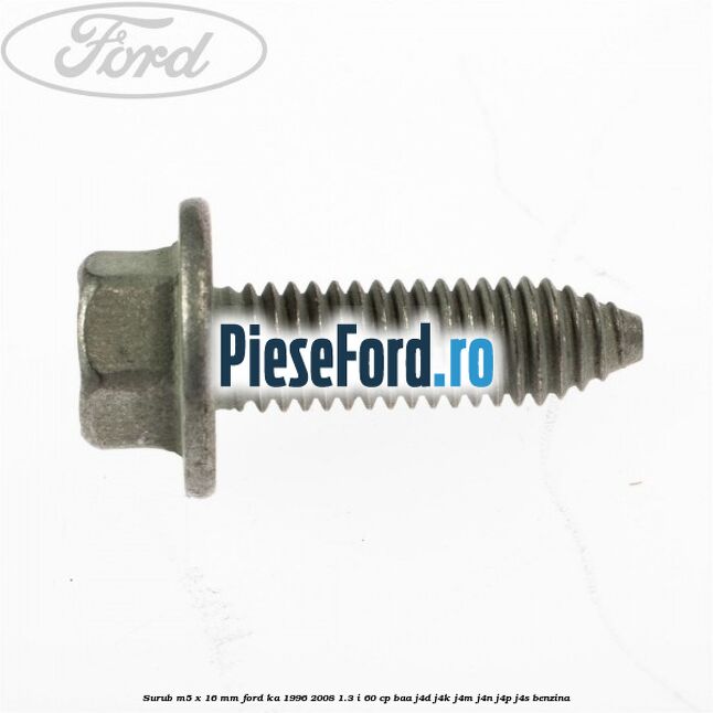 Surub M5 x 16 mm Ford Ka 1996-2008 1.3 i 60 cp Surub M5 x 16 mm Ford Ka 1996-2008 1.3 i 60 cp BAA, J4D, J4K, J4M, J4N, J4P, J4S benzina