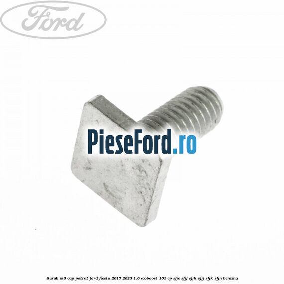 Surub M6 cap patrat Ford Fiesta 2017-2023 1.0 EcoBoost 101 cp SFJE, SFJF, SFJH, SFJJ, SFJK, SFJN benzina