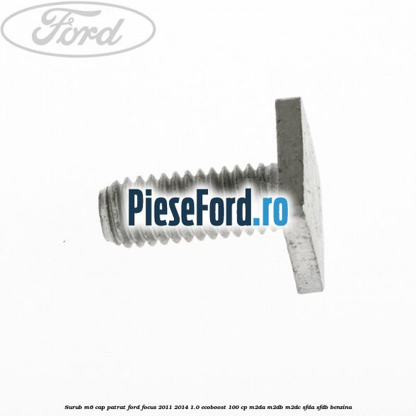 Surub M6 cap patrat Ford Focus 2011-2014 1.0 EcoBoost 100 cp M2DA, M2DB, M2DC, SFDA, SFDB benzina