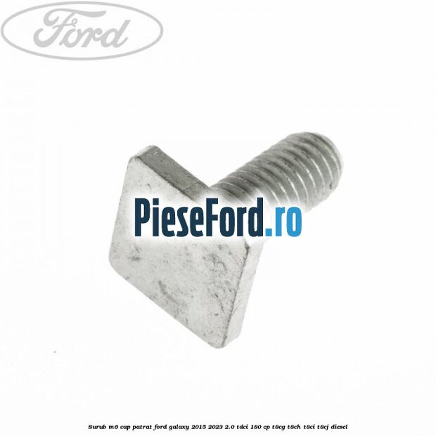 Surub M6 cap patrat Ford Galaxy 2015-2023 2.0 TDCi 180 cp T8CG, T8CH, T8CI, T8CJ diesel