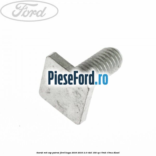 Surub M6 cap patrat Ford Kuga 2016-2018 2.0 TDCi 150 cp T7MB, T7MA diesel