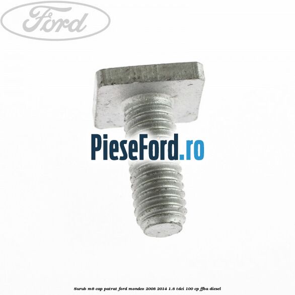 Surub M6 cap patrat Ford Mondeo 2008-2014 1.8 TDCi 100 cp FFBA diesel