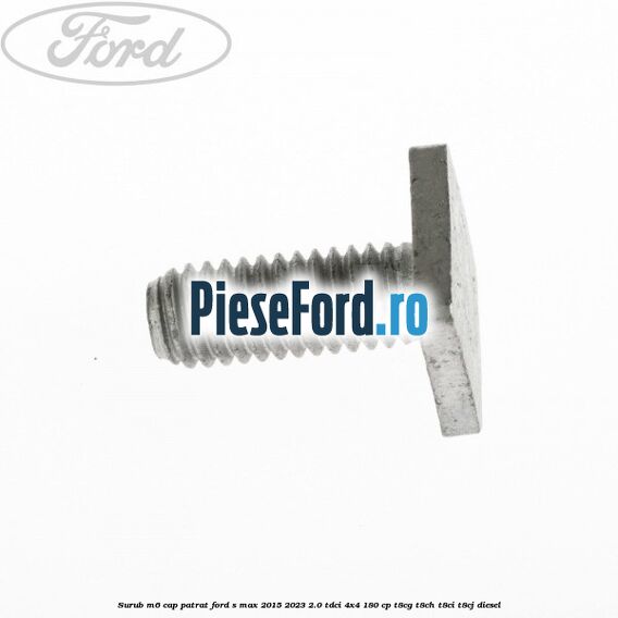 Surub M6 cap patrat Ford S-Max 2015-2023 2.0 TDCi 4x4 180 cp T8CG, T8CH, T8CI, T8CJ diesel
