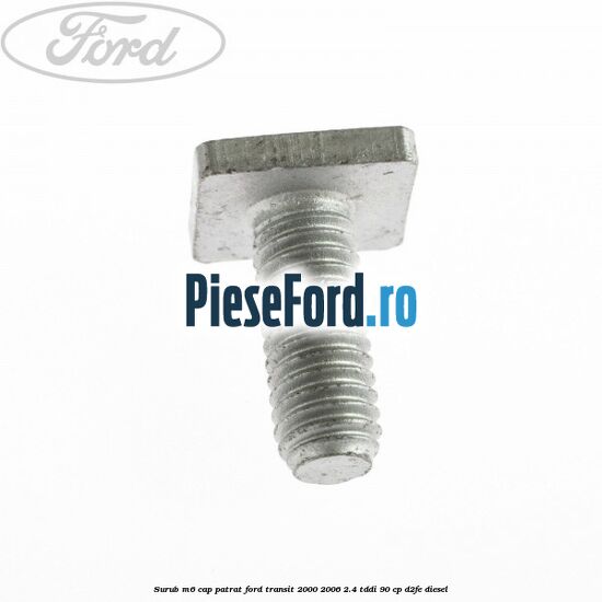 Surub M6 cap patrat Ford Transit 2000-2006 2.4 TDdi 90 cp D2FE diesel