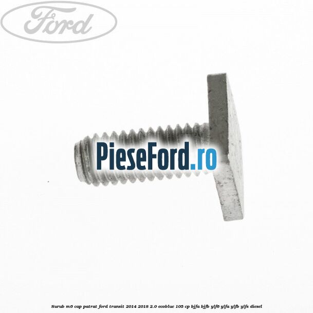 Surub M6 cap patrat Ford Transit 2014-2018 2.0 EcoBlue 105 cp BJFA, BJFB, YLF6, YLFA, YLFB, YLFS diesel