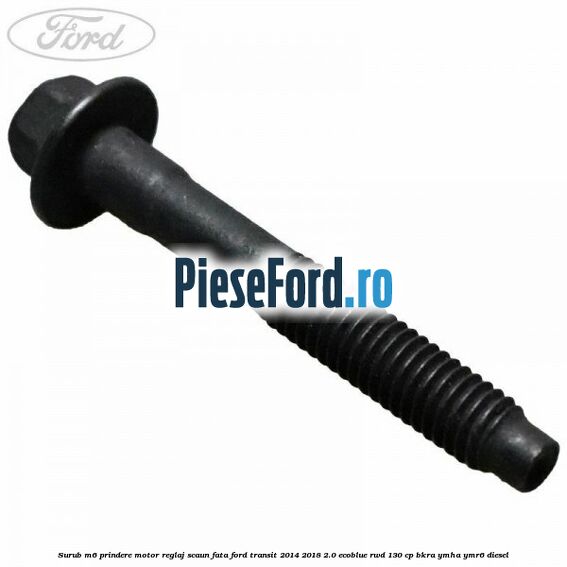 Surub M6 prindere motor reglaj scaun fata Ford Transit 2014-2018 2.0 EcoBlue RWD 130 cp BKRA, YMHA, YMR6 diesel