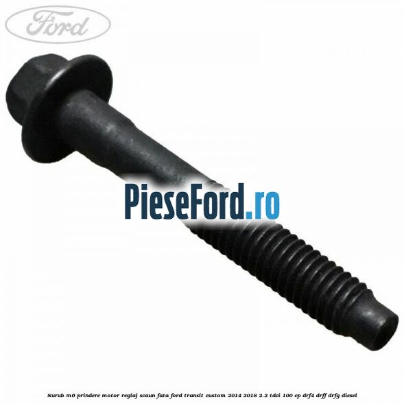 Surub M6 prindere motor reglaj scaun fata Ford Transit Custom 2014-2018 2.2 TDCi 100 cp DRF4, DRFF, DRFG diesel