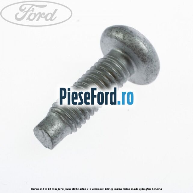 Surub M6 x 16 mm Ford Focus 2014-2018 1.0 EcoBoost 100 cp M2DA, M2DB, M2DC, SFDA, SFDB benzina
