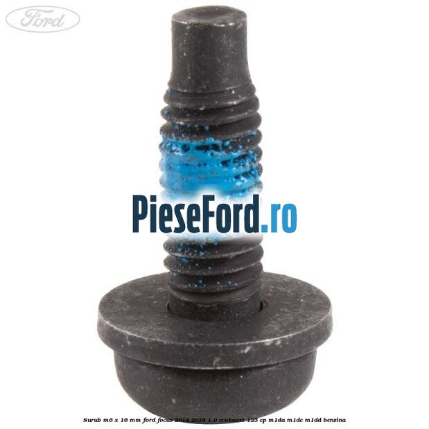 Surub M6 x 16 mm Ford Focus 2014-2018 1.0 EcoBoost 125 cp M1DA, M1DC, M1DD benzina