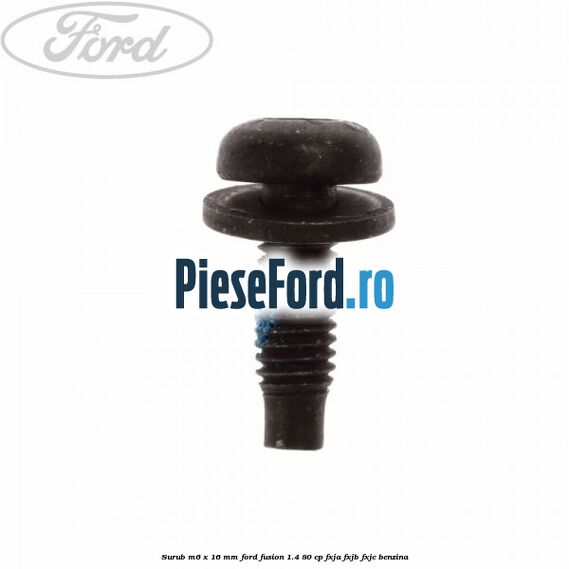 Surub M6 x 16 mm Ford Fusion 1.4 80 cp Surub M6 x 16 mm Ford Fusion 1.4 80 cp FXJA, FXJB, FXJC benzina