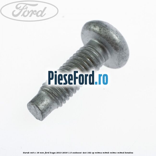 Surub M6 x 16 mm Ford Kuga 2013-2016 1.5 EcoBoost 4x4 182 cp Surub M6 x 16 mm Ford Kuga 2013-2016 1.5 EcoBoost 4x4 182 cp M9MA, M9MB, M9MC, M9MD benzina