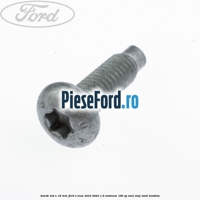 Surub M6 x 16 mm Ford S-Max 2015-2023 1.5 EcoBoost 160 cp UNCI, UNCJ, UNCK benzina