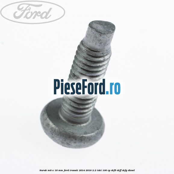 Surub M6 x 16 mm Ford Transit 2014-2018 2.2 TDCi 100 cp DRF5, DRFF, DRFG diesel
