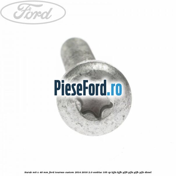 Surub M6 x 40 MM Ford Tourneo Custom 2014-2018 2.0 EcoBlue 105 cp BJFA, BJFB, YLF6, YLFA, YLFB, YLFS diesel