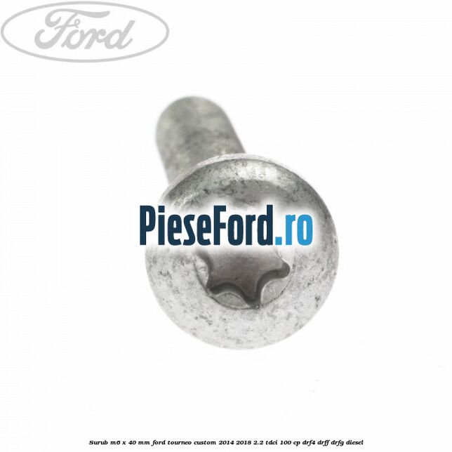 Surub M6 x 40 MM Ford Tourneo Custom 2014-2018 2.2 TDCi 100 cp DRF4, DRFF, DRFG diesel