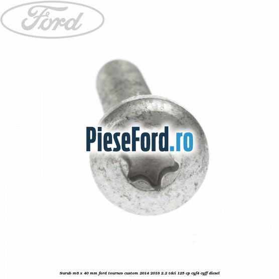 Surub M6 x 40 MM Ford Tourneo Custom 2014-2018 2.2 TDCi 125 cp Surub M6 x 40 MM Ford Tourneo Custom 2014-2018 2.2 TDCi 125 cp CYF4, CYFF diesel