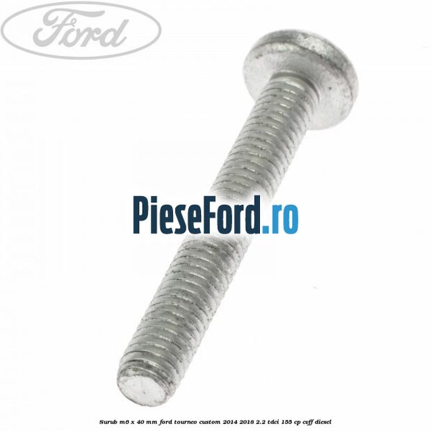 Surub M6 x 40 MM Ford Tourneo Custom 2014-2018 2.2 TDCi 155 cp CVFF diesel