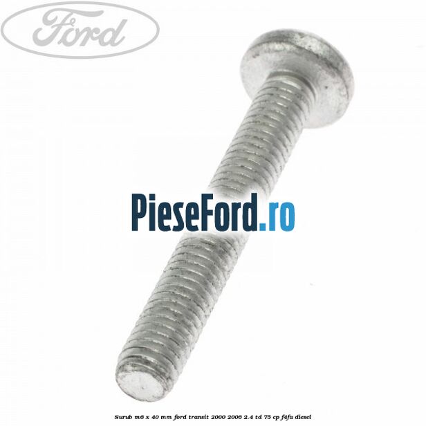 Surub M6 x 40 MM Ford Transit 2000-2006 2.4 TD 75 cp F4FA diesel