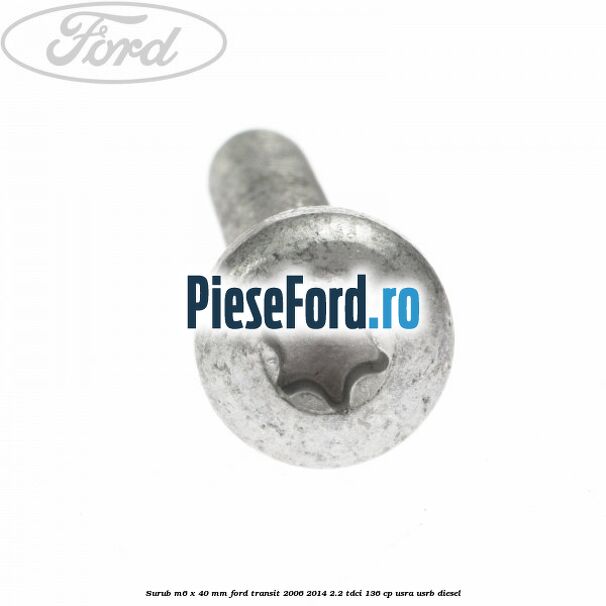 Surub M6 x 40 MM Ford Transit 2006-2014 2.2 TDCi 136 cp Surub M6 x 40 MM Ford Transit 2006-2014 2.2 TDCi 136 cp USRA, USRB diesel