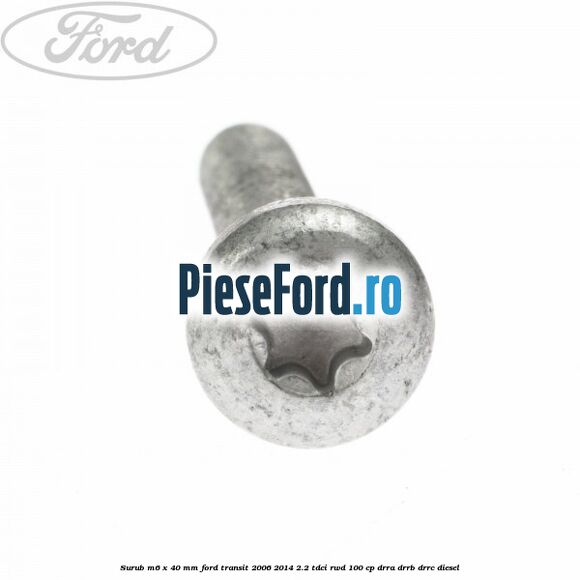Surub M6 x 40 MM Ford Transit 2006-2014 2.2 TDCi RWD 100 cp Surub M6 x 40 MM Ford Transit 2006-2014 2.2 TDCi RWD 100 cp DRRA, DRRB, DRRC diesel