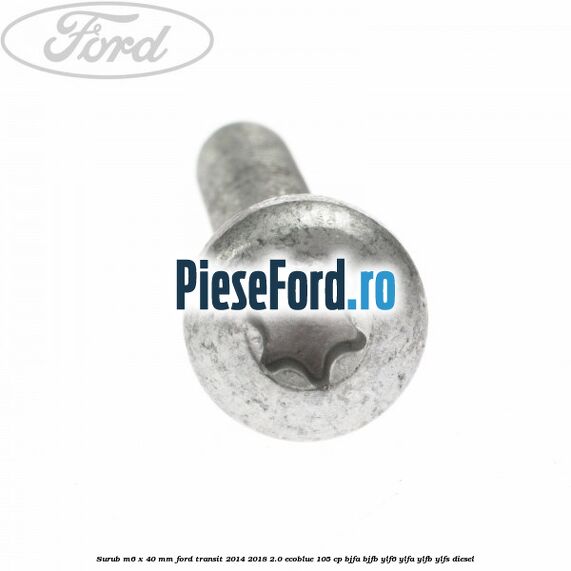 Surub M6 x 40 MM Ford Transit 2014-2018 2.0 EcoBlue 105 cp Surub M6 x 40 MM Ford Transit 2014-2018 2.0 EcoBlue 105 cp BJFA, BJFB, YLF6, YLFA, YLFB, YLFS diesel