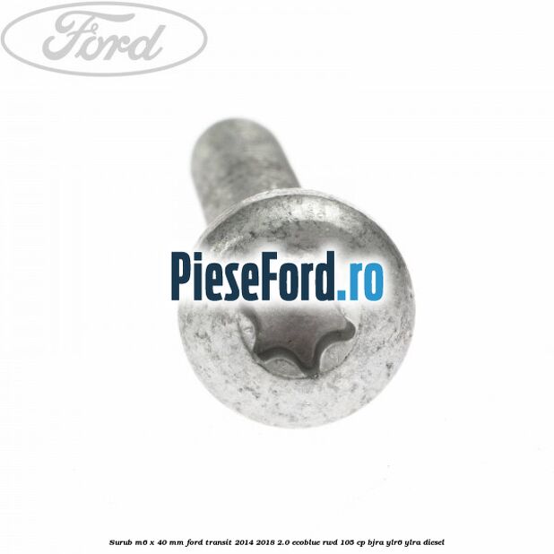 Surub M6 x 40 MM Ford Transit 2014-2018 2.0 EcoBlue RWD 105 cp BJRA, YLR6, YLRA diesel