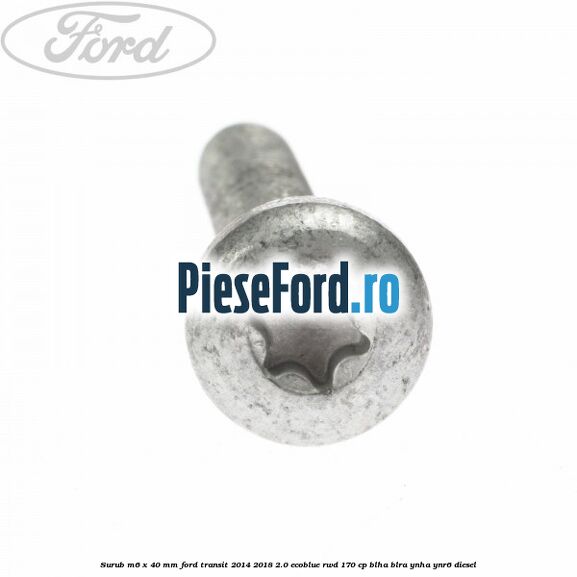 Surub M6 x 40 MM Ford Transit 2014-2018 2.0 EcoBlue RWD 170 cp Surub M6 x 40 MM Ford Transit 2014-2018 2.0 EcoBlue RWD 170 cp BLHA, BLRA, YNHA, YNR6 diesel