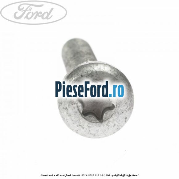 Surub M6 x 40 MM Ford Transit 2014-2018 2.2 TDCi 100 cp DRF5, DRFF, DRFG diesel