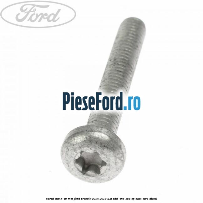 Surub M6 x 40 MM Ford Transit 2014-2018 2.2 TDCi 4x4 155 cp CV24, CVR5 diesel