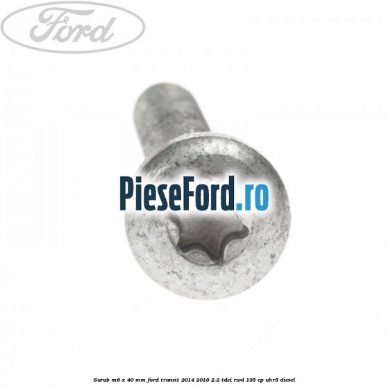 Surub M6 x 40 MM Ford Transit 2014-2018 2.2 TDCi RWD 135 cp UHR5 diesel