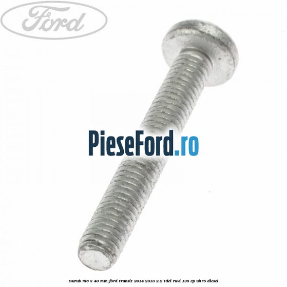 Surub M6 x 40 MM Ford Transit 2014-2018 2.2 TDCi RWD 135 cp UHR5 diesel