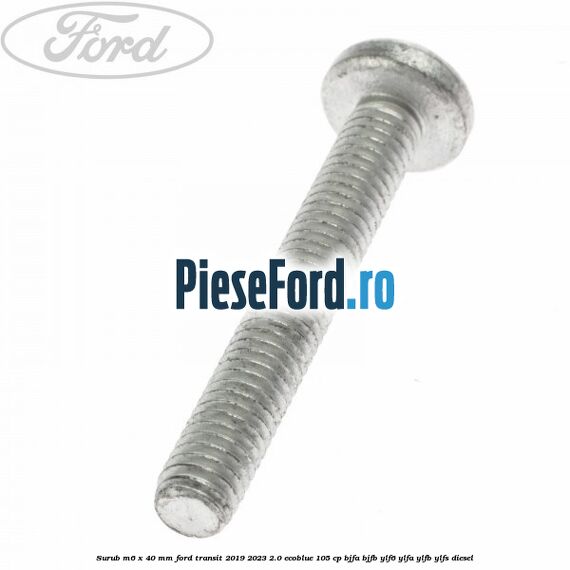 Surub M6 x 40 MM Ford Transit 2019-2023 2.0 EcoBlue 105 cp BJFA, BJFB, YLF6, YLFA, YLFB, YLFS diesel