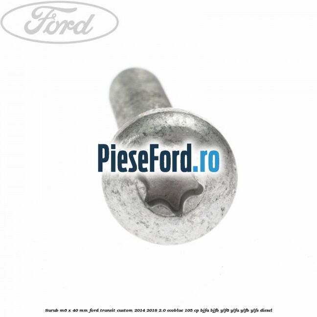 Surub M6 x 40 MM Ford Transit Custom 2014-2018 2.0 EcoBlue 105 cp BJFA, BJFB, YLF6, YLFA, YLFB, YLFS diesel