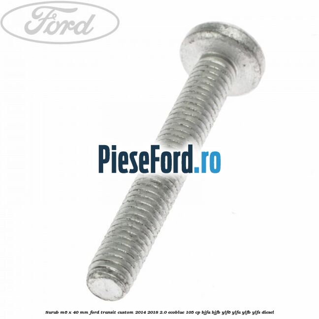Surub M6 x 40 MM Ford Transit Custom 2014-2018 2.0 EcoBlue 105 cp BJFA, BJFB, YLF6, YLFA, YLFB, YLFS diesel