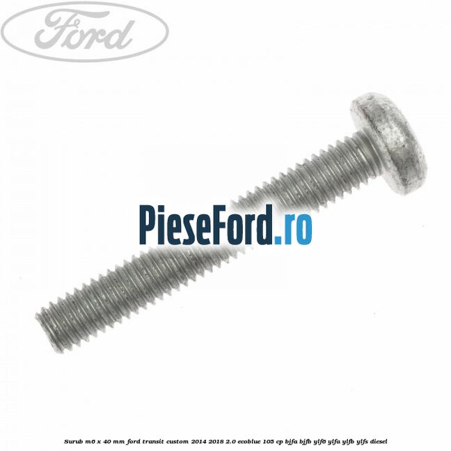 Surub M6 x 40 MM Ford Transit Custom 2014-2018 2.0 EcoBlue 105 cp BJFA, BJFB, YLF6, YLFA, YLFB, YLFS diesel