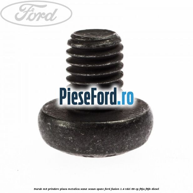 Surub M8 prindere placa metalica sezut scaun spate Ford Fusion 1.4 TDCi 68 cp F6JA, F6JB diesel