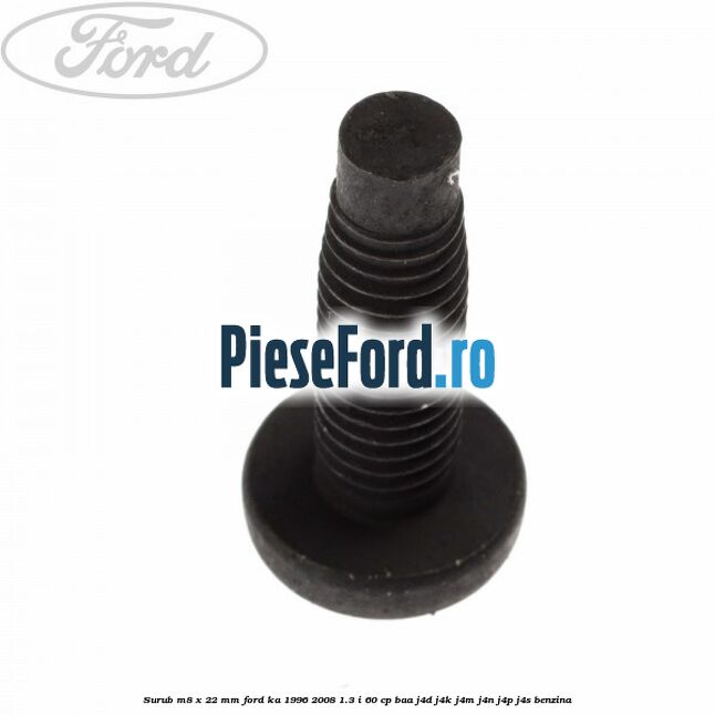 Surub M8 x 22 mm Ford Ka 1996-2008 1.3 i 60 cp BAA, J4D, J4K, J4M, J4N, J4P, J4S benzina