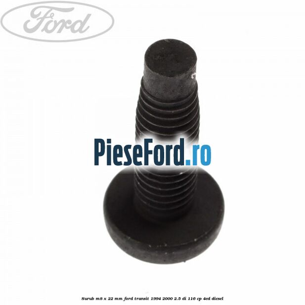Surub M8 x 22 mm Ford Transit 1994-2000 2.5 DI 116 cp Surub M8 x 22 mm Ford Transit 1994-2000 2.5 DI 116 cp 4ED diesel