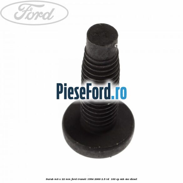 Surub M8 x 22 mm Ford Transit 1994-2000 2.5 TD 100 cp Surub M8 x 22 mm Ford Transit 1994-2000 2.5 TD 100 cp 4EB, 4EC diesel